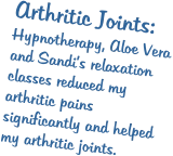 Arthritic Joints: Hypnotherapy, Aloe Vera and Sandi’s relaxation classes reduced my arthritic pains significantly and helped my arthritic joints.